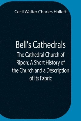 Bell'S Cathedrals; The Cathedral Church Of Ripon; A Short History Of The Church And A Description Of Its Fabric 1