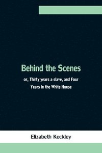 bokomslag Behind the Scenes; or, Thirty years a slave, and Four Years in the White House