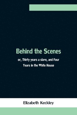 bokomslag Behind the Scenes; or, Thirty years a slave, and Four Years in the White House