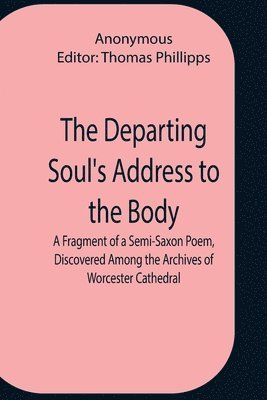 The Departing Soul'S Address To The Body A Fragment Of A Semi-Saxon Poem, Discovered Among The Archives Of Worcester Cathedral 1