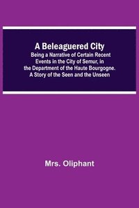 bokomslag A Beleaguered City; Being A Narrative Of Certain Recent Events In The City Of Semur, In The Department Of The Haute Bourgogne. A Story Of The Seen And The Unseen