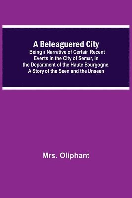 bokomslag A Beleaguered City; Being A Narrative Of Certain Recent Events In The City Of Semur, In The Department Of The Haute Bourgogne. A Story Of The Seen And The Unseen