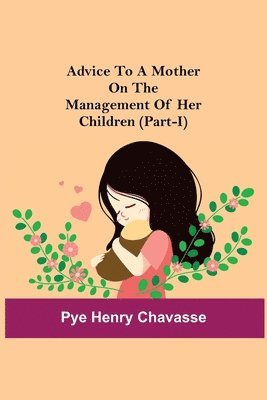 Pye Henry Chavasse - Advice To A Mother On The Management Of Her Children (Part-I), Häftad