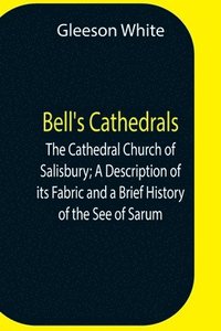 bokomslag Bell'S Cathedrals; The Cathedral Church Of Salisbury; A Description Of Its Fabric And A Brief History Of The See Of Sarum