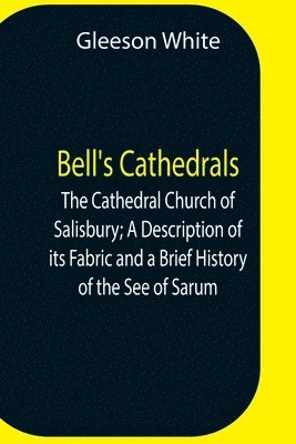 Bell'S Cathedrals; The Cathedral Church Of Salisbury; A Description Of Its Fabric And A Brief History Of The See Of Sarum 1