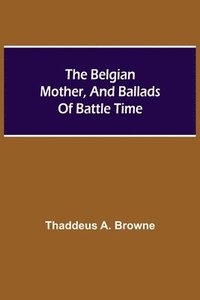 bokomslag The Belgian Mother, And Ballads Of Battle Time