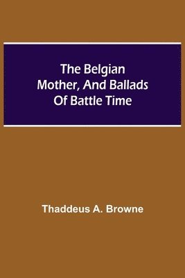 The Belgian Mother, And Ballads Of Battle Time 1