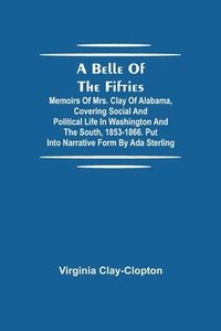 bokomslag A Belle Of The Fifties; Memoirs Of Mrs. Clay Of Alabama, Covering Social And Political Life In Washington And The South, 1853-1866. Put Into Narrative Form By Ada Sterling