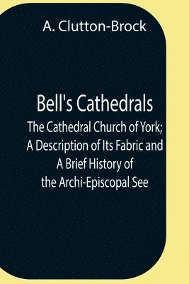 A Clutton-Brock, A. Clutton-Brock - Bell'S Cathedrals; The Cathedral Church Of York; A Description Of Its Fabric And A Brief History Of The Archi-Episcopal See, Häftad