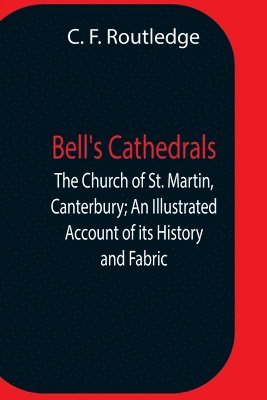 Bell'S Cathedrals; The Church Of St. Martin, Canterbury; An Illustrated Account Of Its History And Fabric 1
