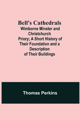 Bell'S Cathedrals; Wimborne Minster And Christchurch Priory; A Short History Of Their Foundation And A Description Of Their Buildings 1