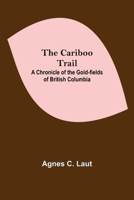 The Cariboo Trail; A Chronicle Of The Gold-Fields Of British Columbia 1