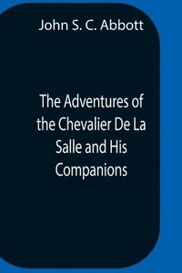 bokomslag Adventures Of The Chevalier De La Salle And His Companions, In Their Explorations Of The Prairies, Forests, Lakes, And Rivers, Of The New World, And Their Interviews With The Savage Tribes, Two Hun...
