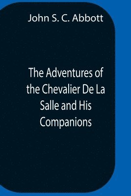 bokomslag Adventures Of The Chevalier De La Salle And His Companions, In Their Explorations Of The Prairies, Forests, Lakes, And Rivers, Of The New World, And Their Interviews With The Savage Tribes, Two Hun...