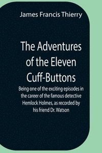 bokomslag The Adventures Of The Eleven Cuff-Buttons; Being One Of The Exciting Episodes In The Career Of The Famous Detective Hemlock Holmes, As Recorded By His Friend Dr. Watson