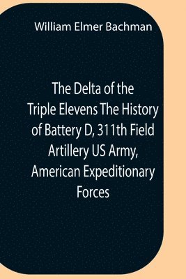 bokomslag The Delta Of The Triple Elevens The History Of Battery D, 311Th Field Artillery Us Army, American Expeditionary Forces