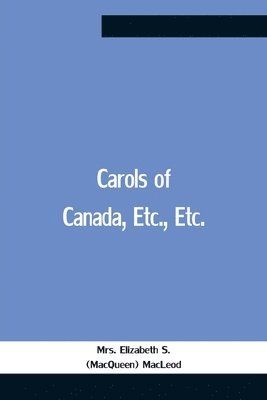 Elizabeth S (Macqueen) MacLeod, Elizabeth S. (Macqueen) MacLeod, Mrs. Elizabeth S. (MacQueen) MacLeod, Elizabeth S. (MacQueen) MacLeod - Carols Of Canada, Etc., Etc., Häftad