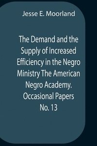 bokomslag The Demand And The Supply Of Increased Efficiency In The Negro Ministry The American Negro Academy. Occasional Papers No. 13