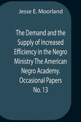 bokomslag The Demand And The Supply Of Increased Efficiency In The Negro Ministry The American Negro Academy. Occasional Papers No. 13