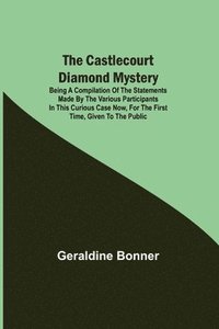 bokomslag The Castlecourt Diamond Mystery; Being A Compilation Of The Statements Made By The Various Participants In This Curious Case Now, For The First Time, Given To The Public