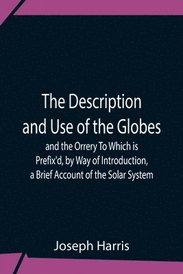 bokomslag Description And Use Of The Globes And The Orrery To Which Is Prefix'D, By Way Of Introduction, A Brief Account Of The Solar System