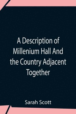 bokomslag A Description Of Millenium Hall And The Country Adjacent Together With The Characters Of The Inhabitants And Such Historical Anecdotes And Reflections As May Excite In The Reader Proper Sentiments Of