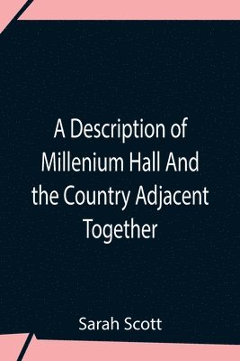bokomslag Description Of Millenium Hall And The Country Adjacent Together With The Characters Of The Inhabitants And Such Historical Anecdotes And Reflections As May Excite In The Reader Proper Sentiments Of...