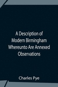 bokomslag A Description Of Modern Birmingham Whereunto Are Annexed Observations Made During An Excursion Round The Town, In The Summer Of 1818, Including Warwick And Leamington