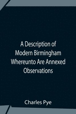 bokomslag A Description Of Modern Birmingham Whereunto Are Annexed Observations Made During An Excursion Round The Town, In The Summer Of 1818, Including Warwick And Leamington