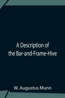 A Description Of The Bar-And-Frame-Hive With An Abstract Of Wildman'S Complete Guide For The Management Of Bees Throughout The Year 1