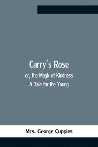 bokomslag Carry'S Rose; Or, The Magic Of Kindness. A Tale For The Young