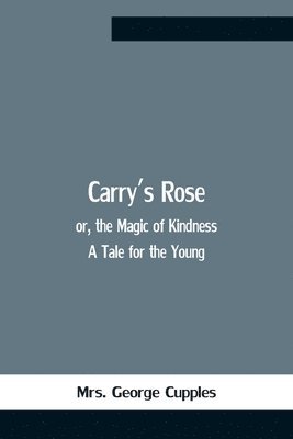 bokomslag Carry'S Rose; Or, The Magic Of Kindness. A Tale For The Young