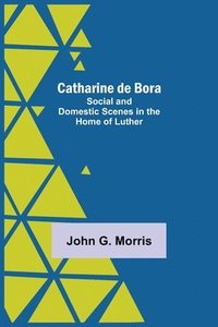 bokomslag Catharine De Bora; Social And Domestic Scenes In The Home Of Luther