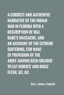 A correct and authentic narrative of the Indian war in Florida with a description of Maj. Dade's massacre, and an account of the extreme suffering, 1