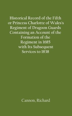 bokomslag Historical Record of the Fifth, or Princess Charlotte of Wales's Regiment of Dragoon Guards Containing an Account of the Formation of the Regiment in 1685; with Its Subsequent Services to 1838