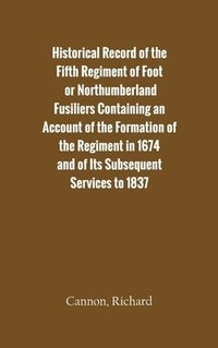 bokomslag Historical Record of the Fifth Regiment of Foot, or Northumberland Fusiliers Containing an Account of the Formation of the Regiment in 1674, and of its Subsequent Services to 1837