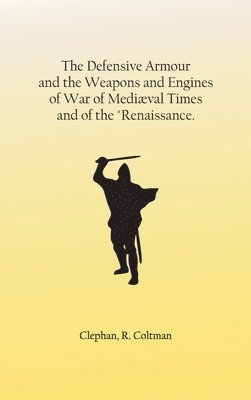 The Defensive Armour and the Weapons and Engines of War of Medival Times, and of the &quot;Renaissance. 1