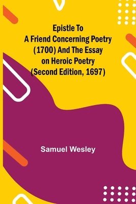 Samuel Wesley - Epistle to a Friend Concerning Poetry (1700) and the Essay on Heroic Poetry (second edition, 1697), Häftad