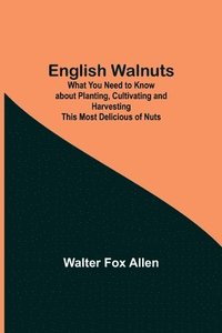 bokomslag English Walnuts; What You Need to Know about Planting, Cultivating and Harvesting This Most Delicious of Nuts