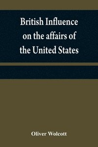 bokomslag British influence on the affairs of the United States, proved and explained