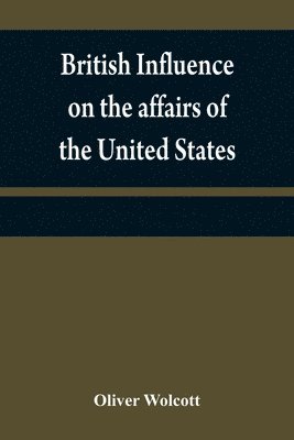Oliver Wolcott - British influence on the affairs of the United States, proved and explained, Häftad
