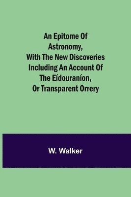 bokomslag An epitome of astronomy, with the new discoveries including an account of the edouranon, or transparent orrery