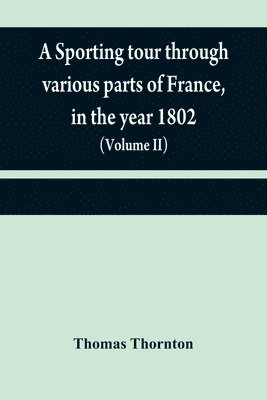 sporting tour through various parts of France, in the year 1802