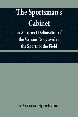 The sportsman's cabinet; or A Correct Delineation of the Various Dogs used in the Sports of the Field; Including the Canine Race in General Consisting of A Series of Engravings of Every Distinct 1
