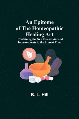 An Epitome of the Homeopathic Healing Art; Containing the New Discoveries and Improvements to the Present Time 1