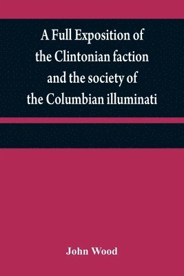 bokomslag A full exposition of the Clintonian faction and the society of the Columbian illuminati