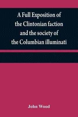 John Wood - full exposition of the Clintonian faction and the society of the Columbian illuminati, Häftad