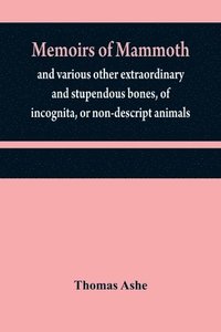 bokomslag Memoirs of mammoth, and various other extraordinary and stupendous bones, of incognita, or non-descript animals