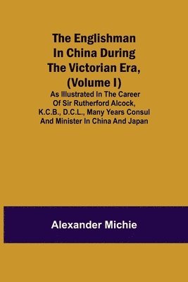 bokomslag The Englishman in China During the Victorian Era, (Volume I); As Illustrated in the Career of Sir Rutherford Alcock, K.C.B., D.C.L., Many Years Consul and Minister in China and Japan