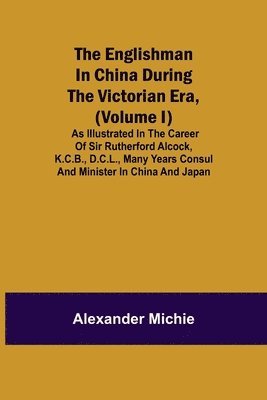 Englishman In China During The Victorian Era, (Volume I); As Illustrated In The Career Of Sir Rutherford Alcock, K.C.B., D.C.L., Many Years Consul And Minister In China And Japan